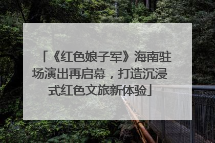 《红色娘子军》海南驻场演出再启幕，打造沉浸式红色文旅新体验
