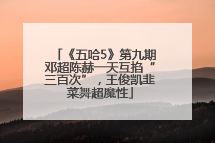 《五哈5》第九期邓超陈赫一天互掐“三百次”，王俊凯韭菜舞超魔性