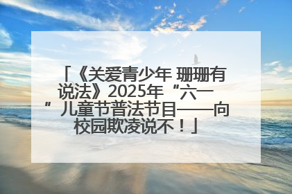 《关爱青少年 珊珊有说法》2025年“六一”儿童节普法节目——向校园欺凌说不！