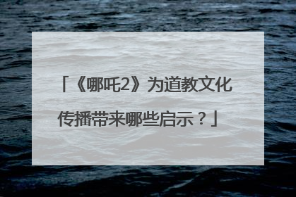 《哪吒2》为道教文化传播带来哪些启示？