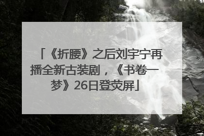 《折腰》之后刘宇宁再播全新古装剧，《书卷一梦》26日登荧屏