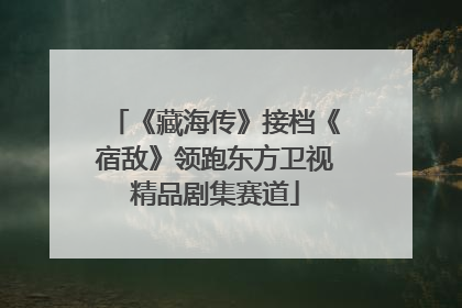 《藏海传》接档《宿敌》领跑东方卫视精品剧集赛道