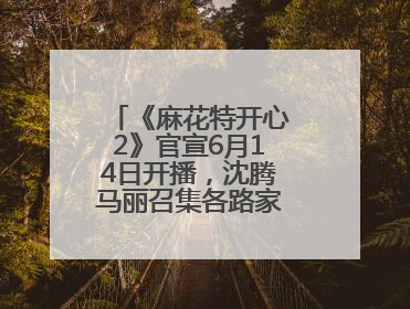 《麻花特开心2》官宣6月14日开播，沈腾马丽召集各路家人好友来团建