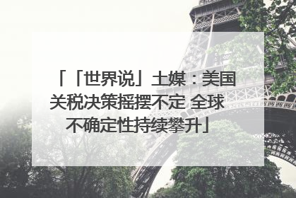 「世界说」土媒：美国关税决策摇摆不定 全球不确定性持续攀升
