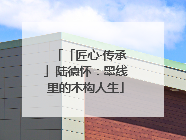 「匠心·传承」陆德怀：墨线里的木构人生