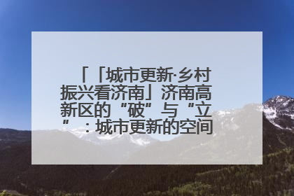 「城市更新·乡村振兴看济南」济南高新区的“破”与“立”：城市更新的空间密码与品质进阶