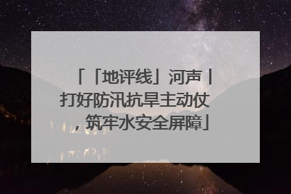 「地评线」河声丨打好防汛抗旱主动仗，筑牢水安全屏障