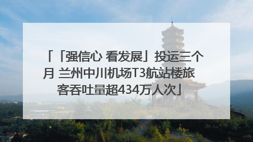 「强信心 看发展」投运三个月 兰州中川机场T3航站楼旅客吞吐量超434万人次