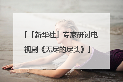 「新华社」专家研讨电视剧《无尽的尽头》