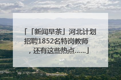 「新闻早茶」河北计划招聘1852名特岗教师，还有这些热点……