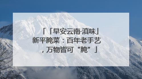 「早安云南·滇味」新平腌菜：百年老手艺，万物皆可“腌”