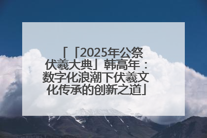 「2025年公祭伏羲大典」韩高年：数字化浪潮下伏羲文化传承的创新之道
