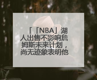 「NBA」湖人出售不影响詹姆斯未来计划，尚无迹象表明他会离开