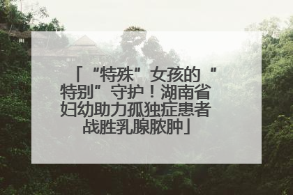 “特殊”女孩的“特别”守护！湖南省妇幼助力孤独症患者战胜乳腺脓肿