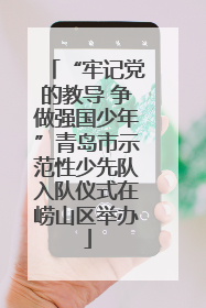 “牢记党的教导 争做强国少年”青岛市示范性少先队入队仪式在崂山区举办