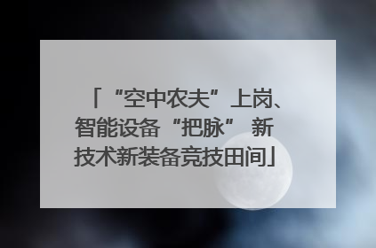 “空中农夫”上岗、智能设备“把脉” 新技术新装备竞技田间