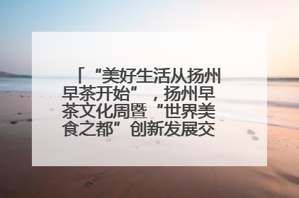“美好生活从扬州早茶开始”，扬州早茶文化周暨“世界美食之都”创新发展交流活动启幕