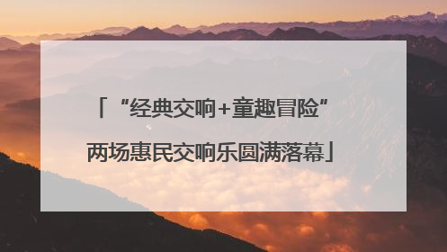 “经典交响+童趣冒险” 两场惠民交响乐圆满落幕
