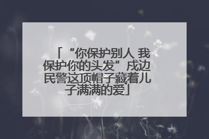 “你保护别人 我保护你的头发”戍边民警这顶帽子藏着儿子满满的爱