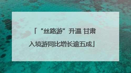 “丝路游”升温 甘肃入境游同比增长逾五成