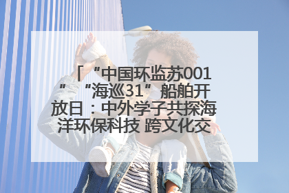 “中国环监苏001”“海巡31”船舶开放日：中外学子共探海洋环保科技 跨文化交流筑牢“蓝色”友谊