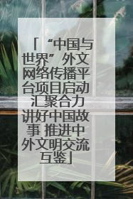 “中国与世界”外文网络传播平台项目启动 汇聚合力讲好中国故事 推进中外文明交流互鉴