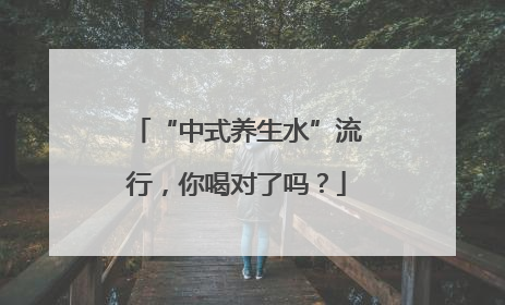 “中式养生水”流行，你喝对了吗？