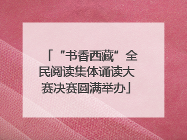 “书香西藏”全民阅读集体诵读大赛决赛圆满举办