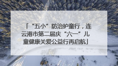 “五小”防治护童行，连云港市第二届庆“六一”儿童健康关爱公益行再启航