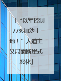 “以军控制77%加沙土地！”人道主义局面断崖式恶化