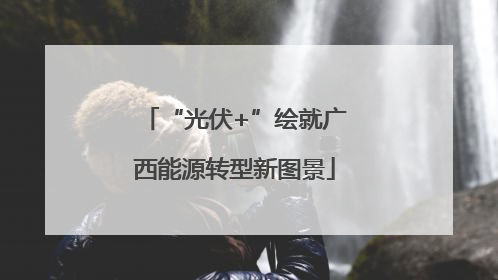 “光伏+”绘就广西能源转型新图景