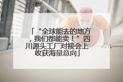 “全球能去的地方，我们都能卖！”四川源头工厂对接会上收获海量意向