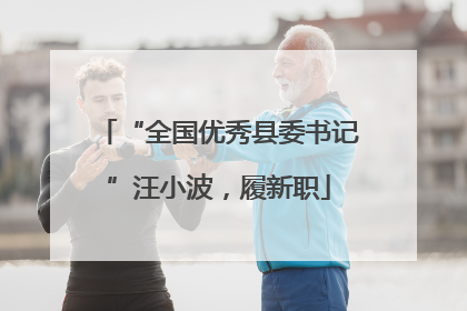 “全国优秀县委书记”汪小波，履新职