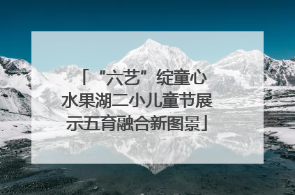 “六艺”绽童心 水果湖二小儿童节展示五育融合新图景