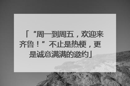 “周一到周五，欢迎来齐鲁！”不止是热梗，更是诚意满满的邀约