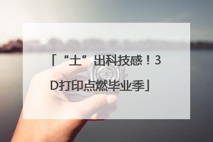“土”出科技感！3D打印点燃毕业季