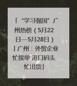 “学习强国”广州热榜（5月22日—5月28日）丨广州：外贸企业忙接单 港口码头忙出货