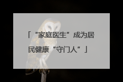 “家庭医生”成为居民健康“守门人”