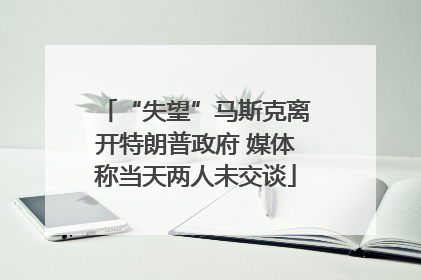 “失望”马斯克离开特朗普政府 媒体称当天两人未交谈