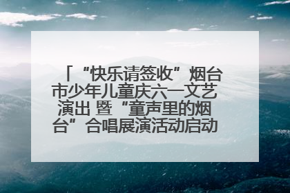 “快乐请签收”烟台市少年儿童庆六一文艺演出 暨“童声里的烟台”合唱展演活动启动仪式圆满落幕