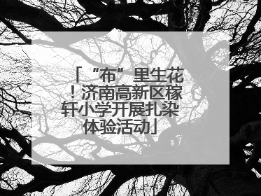 “布”里生花！济南高新区稼轩小学开展扎染体验活动