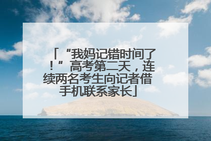 “我妈记错时间了！”高考第二天，连续两名考生向记者借手机联系家长