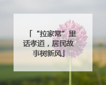 “拉家常”里话孝道，居民故事树新风