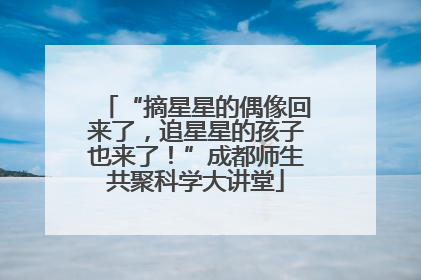 “摘星星的偶像回来了，追星星的孩子也来了！”成都师生共聚科学大讲堂