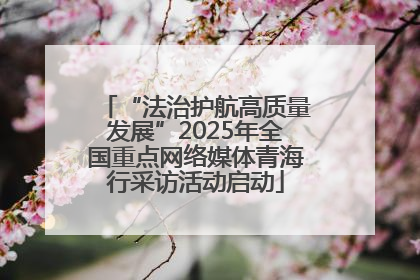 “法治护航高质量发展”2025年全国重点网络媒体青海行采访活动启动