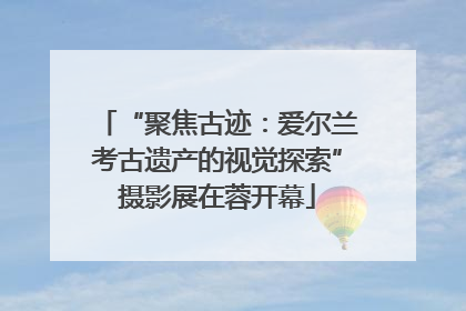 “聚焦古迹：爱尔兰考古遗产的视觉探索”摄影展在蓉开幕