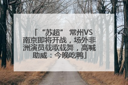 “苏超” 常州VS南京即将开战，场外非洲演员载歌载舞，高喊助威：今晚吃鸭