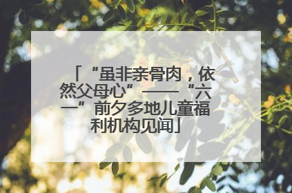“虽非亲骨肉，依然父母心”——“六一”前夕多地儿童福利机构见闻