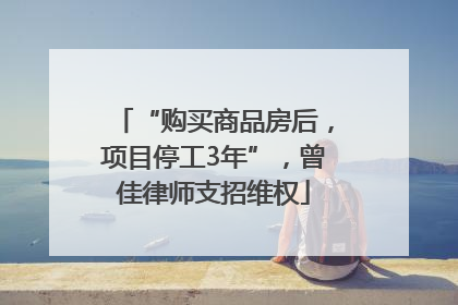 “购买商品房后，项目停工3年”，曾佳律师支招维权