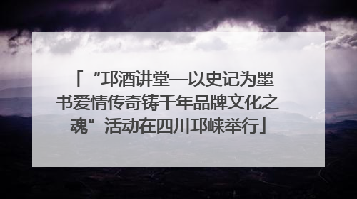 “邛酒讲堂—以史记为墨 书爱情传奇铸千年品牌文化之魂”活动在四川邛崃举行